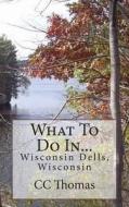 What to Do In...Wisconsin Dells, Wisconsin di CC Thomas edito da Createspace