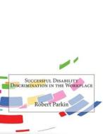 Successful Disability Discrimination in the Workplace di Robert a. Parkin, London College of Information Technology edito da Createspace