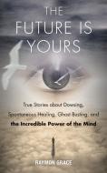 The Future Is Yours: True Stories about Dowsing, Spontaneous Healing, Ghost Busting, and the Incredible Power of the Min di Raymon Grace edito da HAMPTON ROADS PUB CO INC