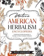 Native American Herbalism Encyclopedia: Traditional Herbal Remedies & Recipes to Heal Common Ailments di Wuti Amadahy edito da LIGHTNING SOURCE INC