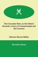 The Circassian Slave, Or, The Sultan's Favourite di Maturin Murray Ballou edito da Echo Library