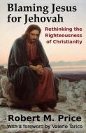 Blaming Jesus for Jehovah: Rethinking the Righteousness of Christianity di Valerie Tarico, Robert M. Price edito da LIGHTNING SOURCE INC