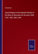 Annual Reports of the Adjutant General of the State of Wisconsin for the years 1860, 1861, 1862, 1863, 1864 di Anonymous edito da Salzwasser-Verlag
