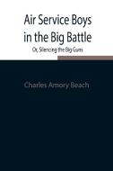 Air Service Boys in the Big Battle; Or, Silencing the Big Guns di Charles Amory Beach edito da Alpha Editions