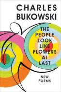 The People Look Like Flowers at Last: New Poems di Charles Bukowski edito da Ecco Press