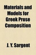Materials And Models For Greek Prose Composition di J. Y. Sargent edito da General Books Llc