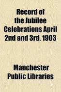 Record Of The Jubilee Celebrations April 2nd And 3rd, 1903 di Manchester Public Libraries edito da General Books Llc