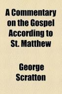 A Commentary On The Gospel According To St. Matthew di George Scratton edito da General Books Llc