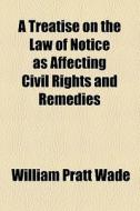 A Treatise On The Law Of Notice As Affecting Civil Rights And Remedies (1886) di William Pratt Wade edito da General Books Llc