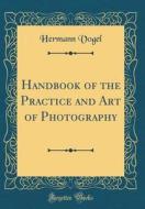 Handbook of the Practice and Art of Photography (Classic Reprint) di Hermann Vogel edito da Forgotten Books