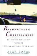 Reimagining Christianity: Reconnect Your Spirit Without Disconnecting Your Mind di Alan W. Jones edito da WILEY