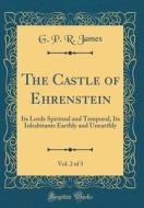 The Castle of Ehrenstein, Vol. 2 of 3: Its Lords Spiritual and Temporal, Its Inhabitants Earthly and Unearthly (Classic Reprint) di George Payne Rainsford James edito da Forgotten Books