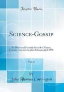 Science-Gossip, Vol. 6: An Illustrated Monthly Record of Nature, Country Lore and Applied Science; April 1900 (Classic Reprint) di John Thomas Carrington edito da Forgotten Books