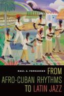 From Afro-Cuban Rhythms to Latin Jazz: di Raul A. Fernandez edito da University of California Press