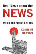 Real News about the News: Media and British Politics di Kenneth Newton edito da CAMBRIDGE