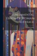 The Fundamental Error Of Woman Suffrage di William Parker edito da LEGARE STREET PR