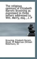 The Religious Opinions Of Elizabeth Barrett Browning As Expressed In Three Letters Addressed To Wm. di Browning Elizabeth Barrett edito da Bibliolife