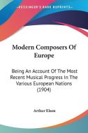 Modern Composers of Europe: Being an Account of the Most Recent Musical Progress in the Various European Nations (1904) di Arthur Elson edito da Kessinger Publishing