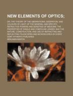 New Elements of Optics; Or, the Theory of the Aberrations, Dissipation, and Colours of Light: Of the General and Specific Refractive Powers and Densit di Benjamin Martin edito da Rarebooksclub.com