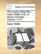 The Works Of The Rev. Isaac Watts, D.d. In Seven Volumes. ... Volume 1 Of 7 di Isaac Watts edito da Gale Ecco, Print Editions