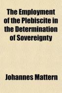 The Employment Of The Plebiscite In The di Johannes Mattern edito da General Books