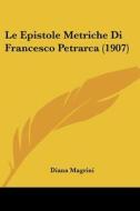 Le Epistole Metriche Di Francesco Petrarca (1907) di Diana Magrini edito da Kessinger Publishing