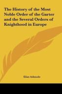 The History of the Most Noble Order of the Garter and the Several Orders of Knighthood in Europe di Elias Ashmole edito da Kessinger Publishing
