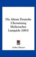 Die Alteste Deutsche Ubersetzung Molierescher Lustspiele (1893) di Arthur Eloesser edito da Kessinger Publishing