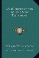 An Introduction to the New Testament di Benjamin Wisner Bacon edito da Kessinger Publishing