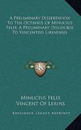 A Preliminary Dissertation to the Octavius of Minucius Felix; A Preliminary Discourse to Vincentius Lirinensis di Minucius Felix, Vincent Of Lerins edito da Kessinger Publishing