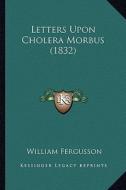Letters Upon Cholera Morbus (1832) di William Fergusson edito da Kessinger Publishing