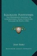 Eglogues Poitevines: Sur Differentes Matieres de Controverses, Pour Lacentsa -A Centsutilite Du Vulgaire de Poitu (1701) di Jean Babu edito da Kessinger Publishing