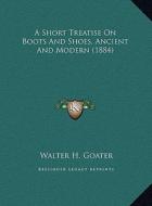 A Short Treatise on Boots and Shoes, Ancient and Modern (188a Short Treatise on Boots and Shoes, Ancient and Modern (1884) 4) di Walter H. Goater edito da Kessinger Publishing