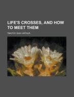 Life's Crosses, and How to Meet Them di T. S. Arthur, Timothy Shay Arthur edito da Rarebooksclub.com
