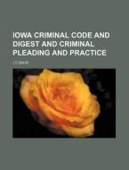 Iowa Criminal Code and Digest and Criminal Pleading and Practice di J. C. Davis edito da Rarebooksclub.com