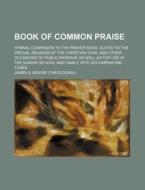 Book of Common Praise; Hymnal Companion to the Prayer Book, Suited to the Special Seasons of the Christian Year, and Other Occasions of Public Worship di James A. Moore edito da Rarebooksclub.com