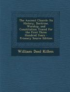 Ancient Church: Its History, Doctrine, Worship, and Constitution Traced for the First Three Hundred Years di William Dool Killen edito da Nabu Press