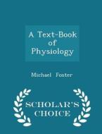A Text-book Of Physiology - Scholar's Choice Edition di Michael Foster edito da Scholar's Choice