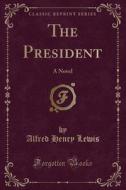 The President di Alfred Henry Lewis edito da Forgotten Books