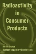Radioactivity in Consumer Products di U. S. Nuclear Regulatory Commission edito da INTL LAW & TAXATION PUBL
