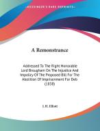 A Remonstrance: Addressed to the Right Honorable Lord Brougham on the Injustice and Impolicy of the Proposed Bill for the Abolition of di John Huxtable Elliott, J. H. Elliott edito da Kessinger Publishing