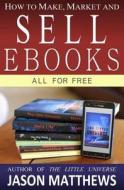 How to Make, Market and Sell eBooks - All for Free: Ebooksuccess4free di Jason Matthews edito da Createspace