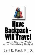 Have Backpack Will Travel: How to See the World on a Shoestring Budget di Earl E. Paul, Dr Earl E. Paul edito da Createspace