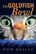 The Goldfish Bowl di Tom Reilly edito da Xlibris