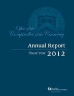 Office of the Comptroller of the Currency: Annual Report Fiscal Year 2012 di Office of the Comptroller of the Currenc edito da Createspace