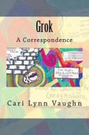 Grok: A Correspondence di Cari Lynn Vaughn edito da Createspace