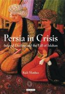 Persia in Crisis: Safavid Decline and the Fall of Isfahan di Rudi Matthee edito da I B TAURIS