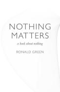 Nothing Matters: A Book about Nothing di Ronald Green edito da JOHN HUNT PUB