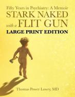 Stark Naked with a Flit Gun - LARGE PRINT EDITION: Fifty Years in Psychiatry: A Memoir di Thomas Power Lowry M. D. edito da LIGHTNING SOURCE INC