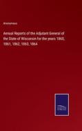 Annual Reports of the Adjutant General of the State of Wisconsin for the years 1860, 1861, 1862, 1863, 1864 di Anonymous edito da Salzwasser-Verlag